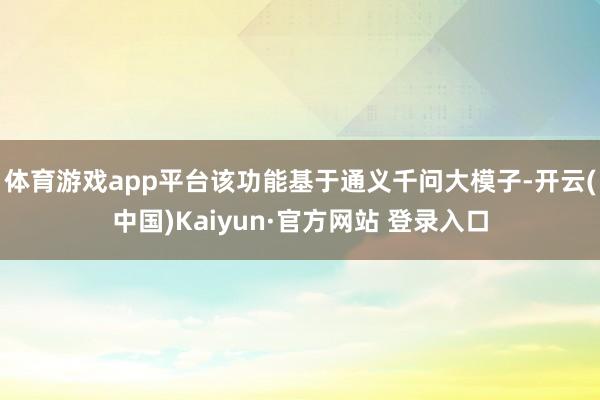 体育游戏app平台该功能基于通义千问大模子-开云(中国)Kaiyun·官方网站 登录入口