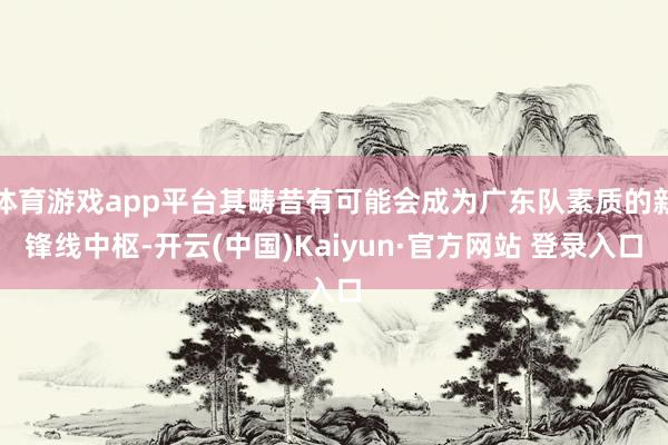 体育游戏app平台其畴昔有可能会成为广东队素质的新锋线中枢-开云(中国)Kaiyun·官方网站 登录入口