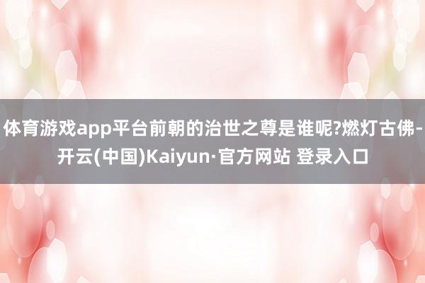 体育游戏app平台前朝的治世之尊是谁呢?燃灯古佛-开云(中国)Kaiyun·官方网站 登录入口