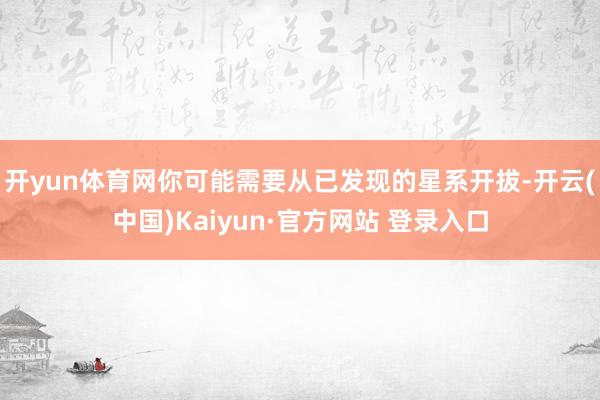 开yun体育网你可能需要从已发现的星系开拔-开云(中国)Kaiyun·官方网站 登录入口