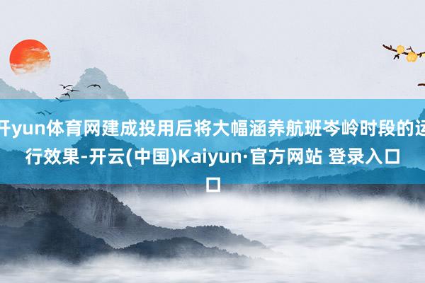开yun体育网建成投用后将大幅涵养航班岑岭时段的运行效果-开云(中国)Kaiyun·官方网站 登录入口