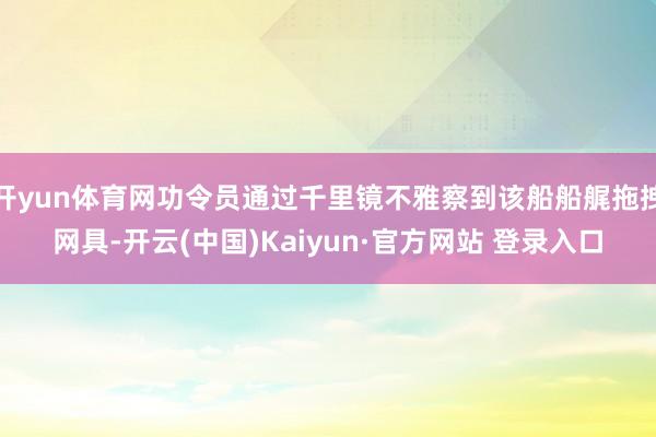 开yun体育网功令员通过千里镜不雅察到该船船艉拖拽网具-开云(中国)Kaiyun·官方网站 登录入口