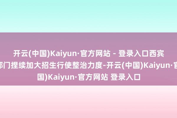开云(中国)Kaiyun·官方网站 - 登录入口西宾、公安、网信等部门捏续加大招生行使整治力度-开云(中国)Kaiyun·官方网站 登录入口