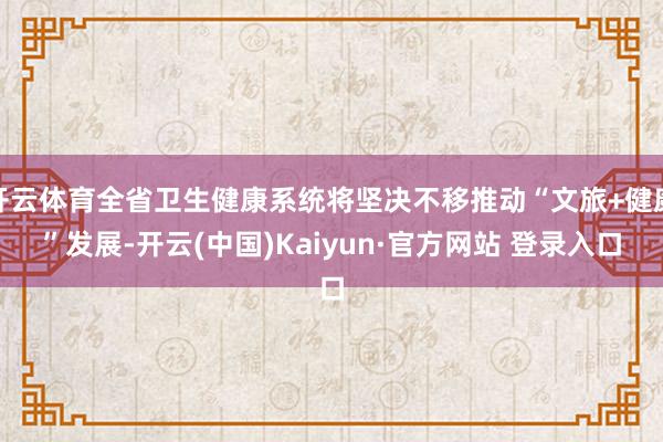 开云体育全省卫生健康系统将坚决不移推动“文旅+健康”发展-开云(中国)Kaiyun·官方网站 登录入口