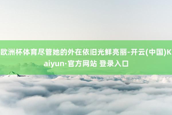 欧洲杯体育尽管她的外在依旧光鲜亮丽-开云(中国)Kaiyun·官方网站 登录入口