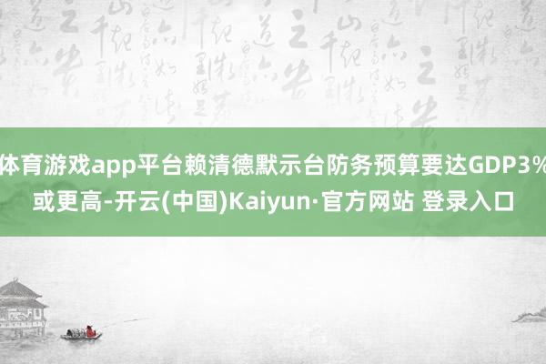 体育游戏app平台赖清德默示台防务预算要达GDP3%或更高-开云(中国)Kaiyun·官方网站 登录入口