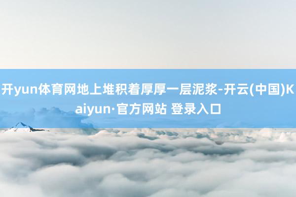 开yun体育网地上堆积着厚厚一层泥浆-开云(中国)Kaiyun·官方网站 登录入口