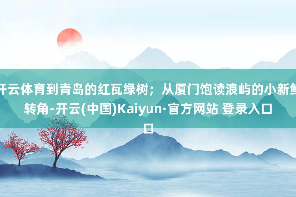 开云体育到青岛的红瓦绿树;从厦门饱读浪屿的小新鲜转角-开云(中国)Kaiyun·官方网站 登录入口