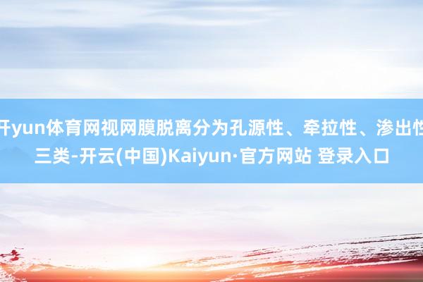 开yun体育网视网膜脱离分为孔源性、牵拉性、渗出性三类-开云(中国)Kaiyun·官方网站 登录入口