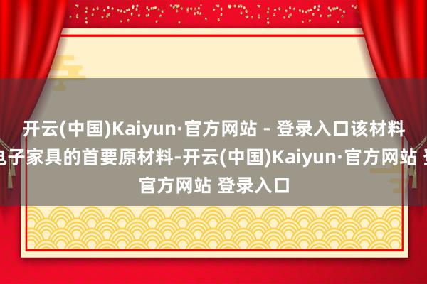 开云(中国)Kaiyun·官方网站 - 登录入口该材料是高端电子家具的首要原材料-开云(中国)Kaiyun·官方网站 登录入口