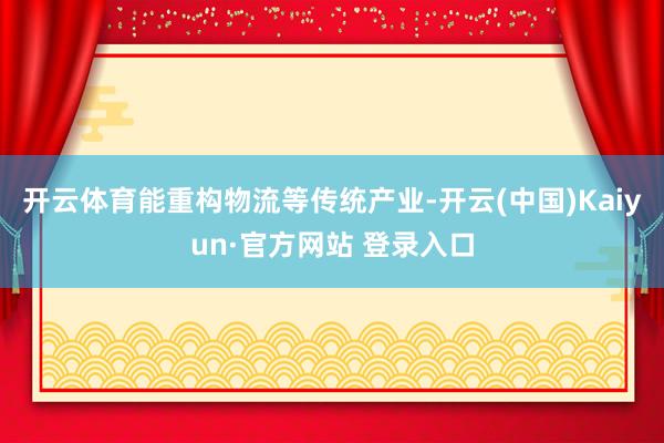 开云体育能重构物流等传统产业-开云(中国)Kaiyun·官方网站 登录入口