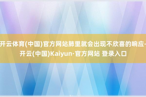 开云体育(中国)官方网站肺里就会出现不欣喜的响应-开云(中国)Kaiyun·官方网站 登录入口