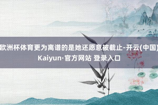 欧洲杯体育更为离谱的是她还愿意被截止-开云(中国)Kaiyun·官方网站 登录入口