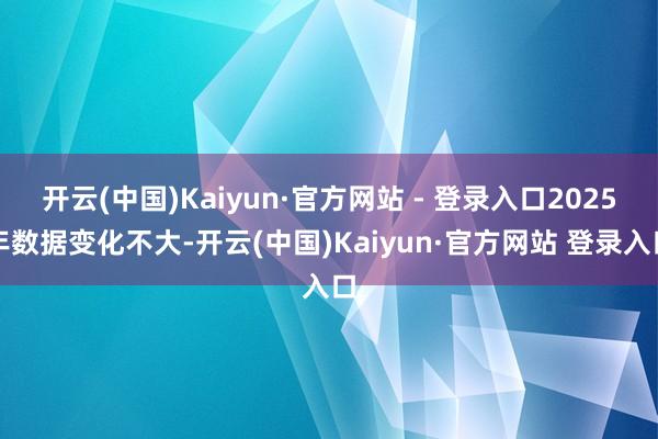 开云(中国)Kaiyun·官方网站 - 登录入口2025年数据变化不大-开云(中国)Kaiyun·官方网站 登录入口