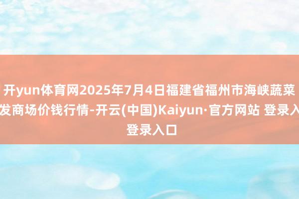 开yun体育网2025年7月4日福建省福州市海峡蔬菜批发商场价钱行情-开云(中国)Kaiyun·官方网站 登录入口