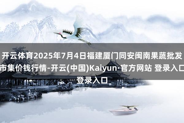 开云体育2025年7月4日福建厦门同安闽南果蔬批发市集价钱行情-开云(中国)Kaiyun·官方网站 登录入口