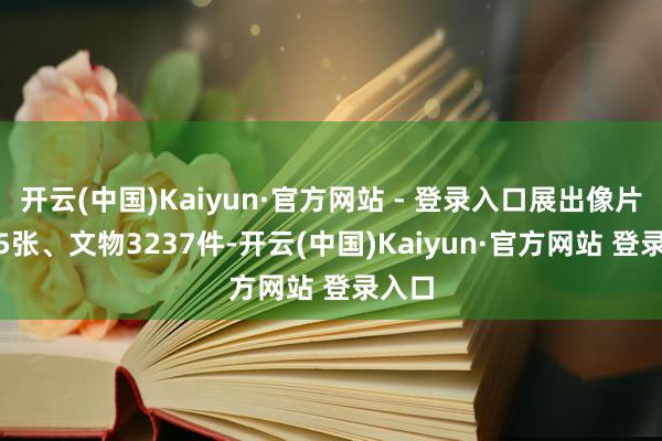 开云(中国)Kaiyun·官方网站 - 登录入口展出像片1525张、文物3237件-开云(中国)Kaiyun·官方网站 登录入口