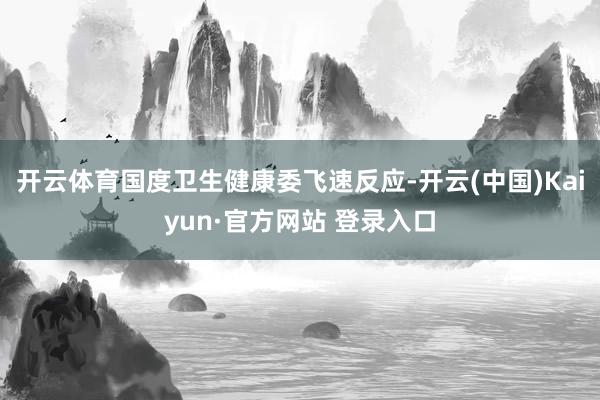 开云体育国度卫生健康委飞速反应-开云(中国)Kaiyun·官方网站 登录入口