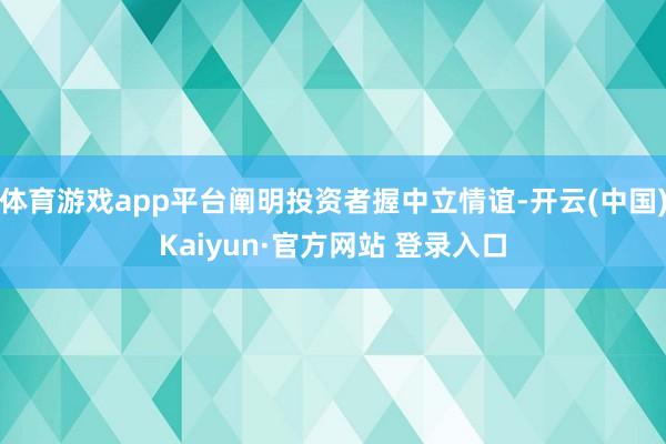 体育游戏app平台阐明投资者握中立情谊-开云(中国)Kaiyun·官方网站 登录入口