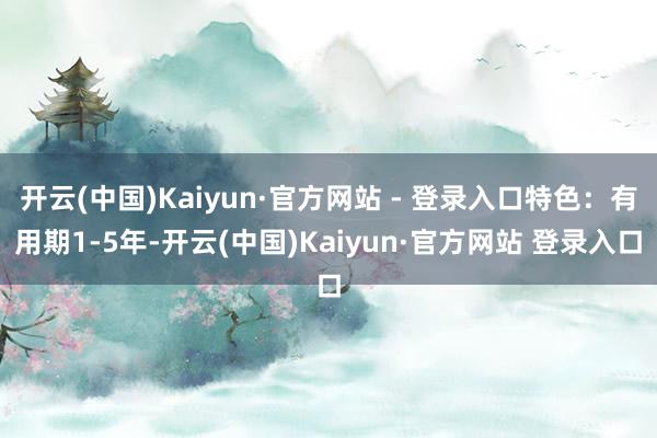 开云(中国)Kaiyun·官方网站 - 登录入口特色：有用期1-5年-开云(中国)Kaiyun·官方网站 登录入口