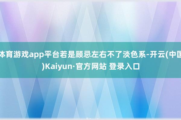 体育游戏app平台若是顾忌左右不了淡色系-开云(中国)Kaiyun·官方网站 登录入口