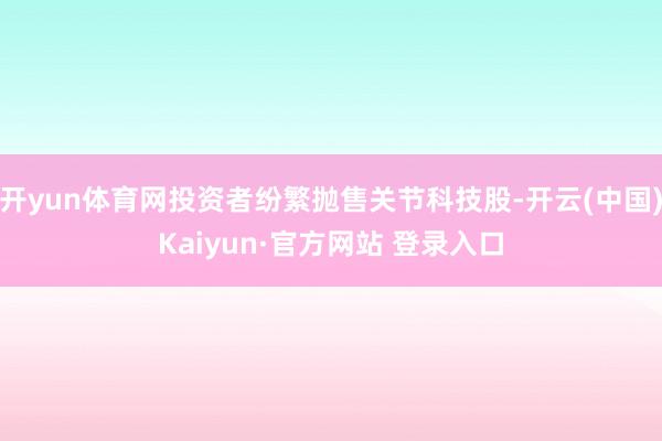 开yun体育网投资者纷繁抛售关节科技股-开云(中国)Kaiyun·官方网站 登录入口