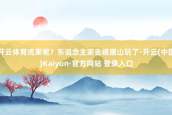 开云体育成果呢？东说念主家去峨眉山玩了-开云(中国)Kaiyun·官方网站 登录入口