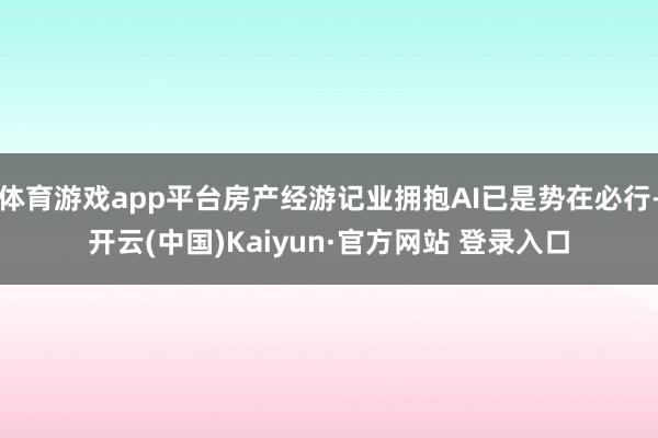 体育游戏app平台房产经游记业拥抱AI已是势在必行-开云(中国)Kaiyun·官方网站 登录入口