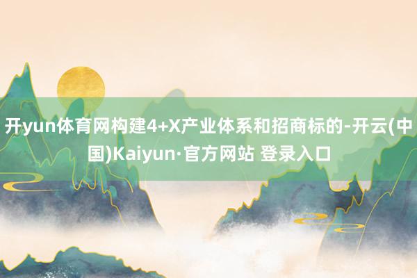 开yun体育网构建4+X产业体系和招商标的-开云(中国)Kaiyun·官方网站 登录入口