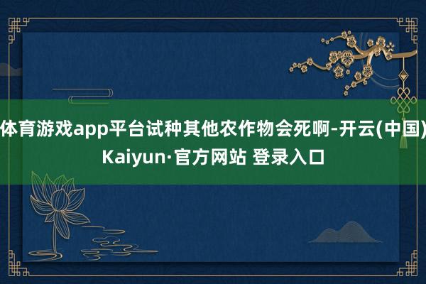 体育游戏app平台试种其他农作物会死啊-开云(中国)Kaiyun·官方网站 登录入口