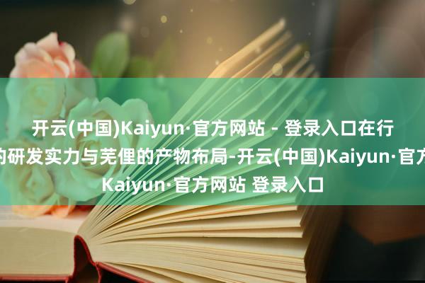 开云(中国)Kaiyun·官方网站 - 登录入口在行业内具有深厚的研发实力与芜俚的产物布局-开云(中国)Kaiyun·官方网站 登录入口