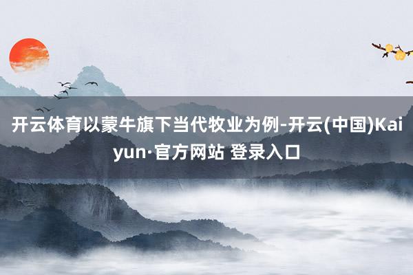 开云体育以蒙牛旗下当代牧业为例-开云(中国)Kaiyun·官方网站 登录入口