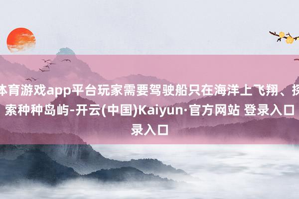体育游戏app平台玩家需要驾驶船只在海洋上飞翔、探索种种岛屿-开云(中国)Kaiyun·官方网站 登录入口