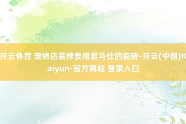 开云体育 宠物店装修要用爱马仕的瓷砖-开云(中国)Kaiyun·官方网站 登录入口