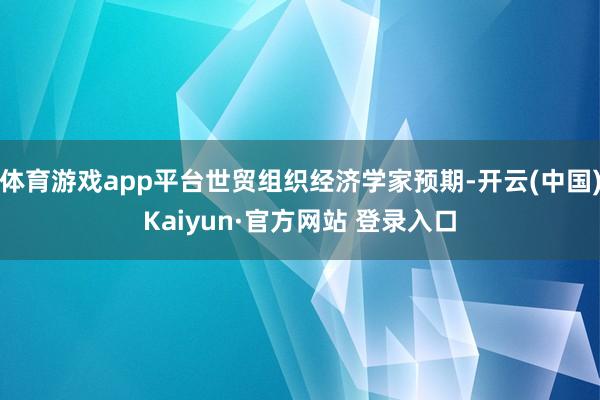 体育游戏app平台世贸组织经济学家预期-开云(中国)Kaiyun·官方网站 登录入口