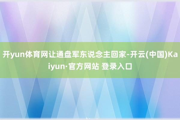 开yun体育网让通盘军东说念主回家-开云(中国)Kaiyun·官方网站 登录入口