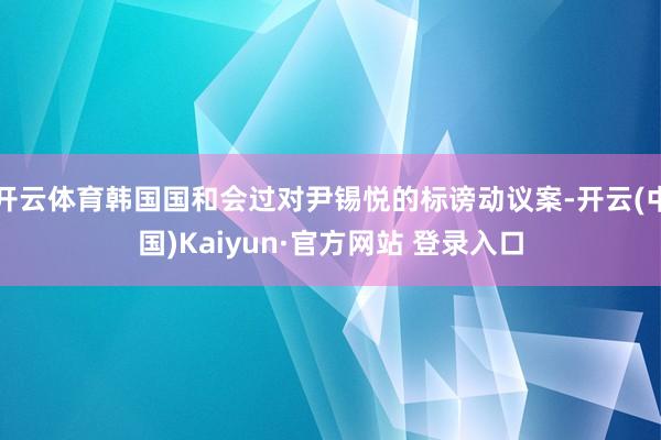 开云体育韩国国和会过对尹锡悦的标谤动议案-开云(中国)Kaiyun·官方网站 登录入口