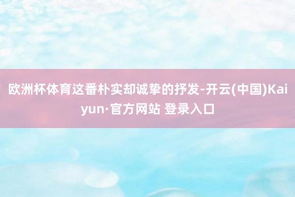 欧洲杯体育这番朴实却诚挚的抒发-开云(中国)Kaiyun·官方网站 登录入口