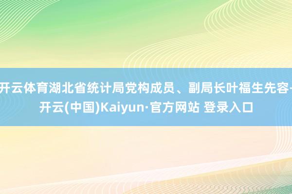 开云体育　　湖北省统计局党构成员、副局长叶福生先容-开云(中国)Kaiyun·官方网站 登录入口