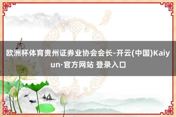 欧洲杯体育 贵州证券业协会会长-开云(中国)Kaiyun·官方网站 登录入口