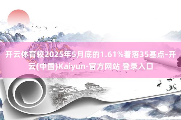 开云体育较2025年5月底的1.61%着落35基点-开云(中国)Kaiyun·官方网站 登录入口