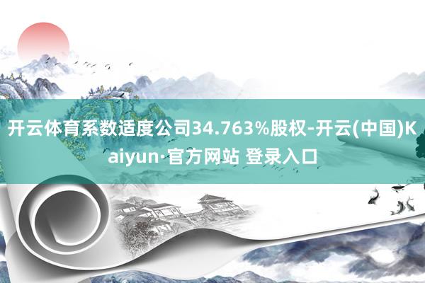 开云体育系数适度公司34.763%股权-开云(中国)Kaiyun·官方网站 登录入口