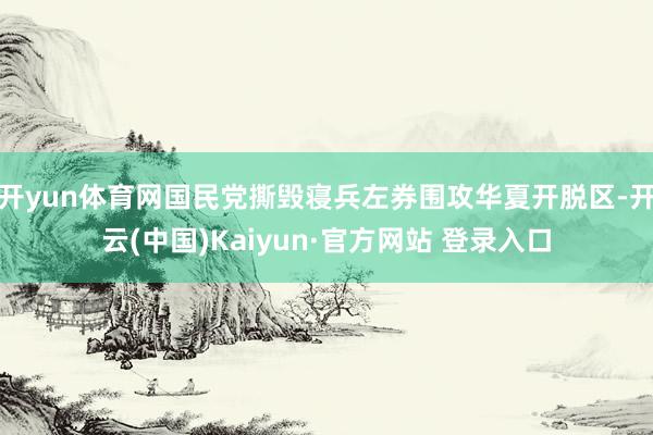 开yun体育网国民党撕毁寝兵左券围攻华夏开脱区-开云(中国)Kaiyun·官方网站 登录入口