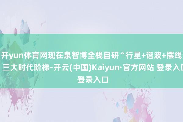 开yun体育网现在泉智博全栈自研“行星+谐波+摆线”三大时代阶梯-开云(中国)Kaiyun·官方网站 登录入口