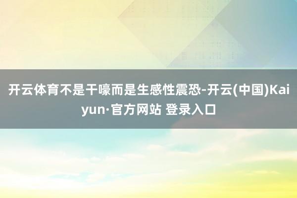 开云体育不是干嚎而是生感性震恐-开云(中国)Kaiyun·官方网站 登录入口