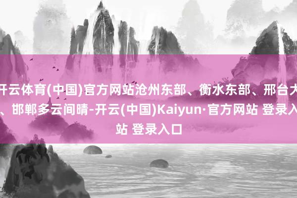 开云体育(中国)官方网站沧州东部、衡水东部、邢台大部、邯郸多云间晴-开云(中国)Kaiyun·官方网站 登录入口