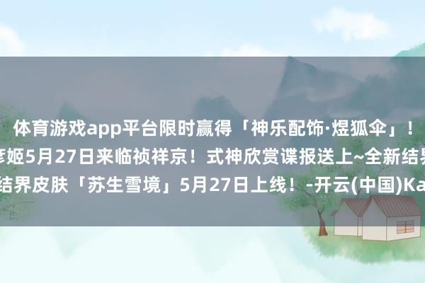 体育游戏app平台限时赢得「神乐配饰·煜狐伞」！全新SP阶式神天火命铃彦姬5月27日来临祯祥京！式神欣赏谍报送上~全新结界皮肤「苏生雪境」5月27日上线！-开云(中国)Kaiyun·官方网站 登录入口