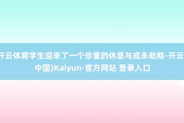 开云体育学生迎来了一个珍重的休息与成永劫期-开云(中国)Kaiyun·官方网站 登录入口