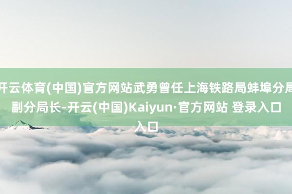 开云体育(中国)官方网站武勇曾任上海铁路局蚌埠分局副分局长-开云(中国)Kaiyun·官方网站 登录入口