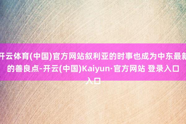 开云体育(中国)官方网站叙利亚的时事也成为中东最新的善良点-开云(中国)Kaiyun·官方网站 登录入口